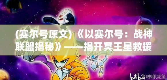 (赛尔号原文) 《以赛尔号：战神联盟揭秘》——揭开冥王星救援行动的背后英雄故事！完整解析英雄角色与隐藏剧情！